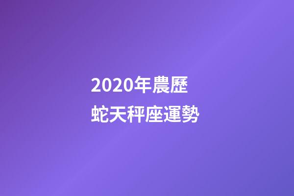 2020年農歷蛇天秤座運勢 (2020年農歷蛇天秤座運勢怎么樣)